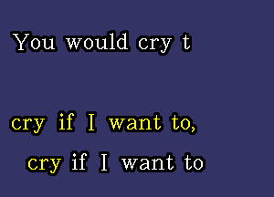 You would cry t

cry if I want to,

cry if I want to