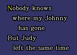 Nobody knows

where my Johnny

has gone

But Judy
left the same time