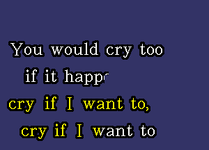 You would cry too

if it happr

cry if I want to,

cry if I want to