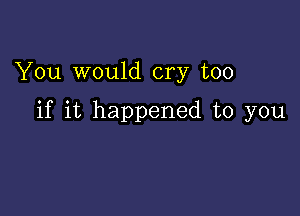 You would cry too

if it happened to you