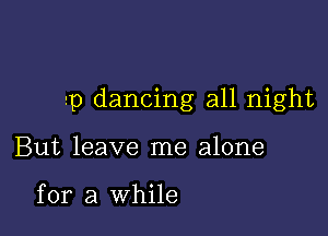 1p dancing all night

But leave me alone

for a While