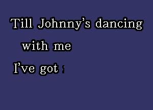 Till Johnnfs dancing

with me

I,Ve got