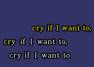 cry if I want to,

cry if I want to,

cry if I want to