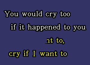 You would cry too

if it happened to you

at to,

cry if I want to