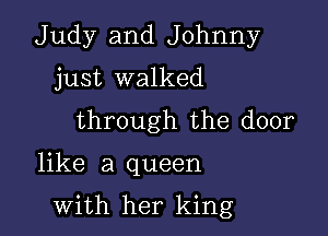 Judy and Johnny
just walked
through the door

like a queen

with her king