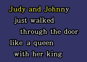 Judy and Johnny
just walked
through the door

like a queen

with her king