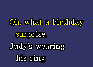 Oh, What a birthday

surprise,

Judy s wearing

his ring