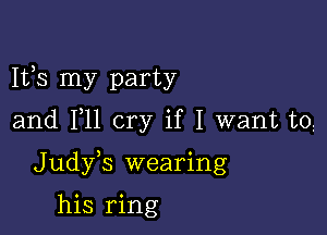 1133 my party

and F11 cry if I want to

Judy s wearing

his ring