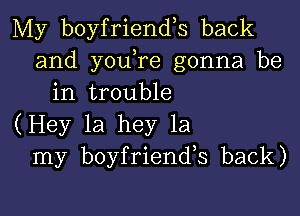 My boyfriends back
and y0u re gonna be
in trouble

(Hey la hey 1a
my boyfriends back)