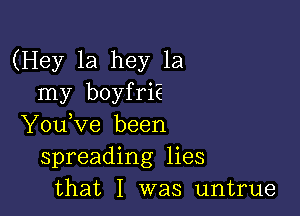 (Hey 1a hey 1a
my boyfriE

Y0u ve been
spreading lies
that I was untrue