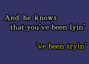 And he knows
that youeve been lyine

,Ve been tryine