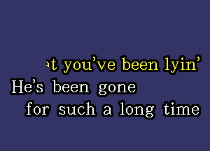 It you ve been lyin

He,s been gone
for such a long time