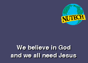 We believe in God
and we all need Jesus