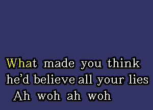 What made you think

he,d believe all your lies
Ah WOh ah WOh