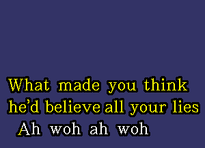 What made you think

he,d believe all your lies
Ah WOh ah WOh