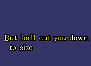 But he,ll cut you down
to size