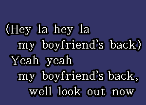 (Hey 1a hey 1a
my boyfriends back)
Yeah yeah
my boyfriends back,
well look out now