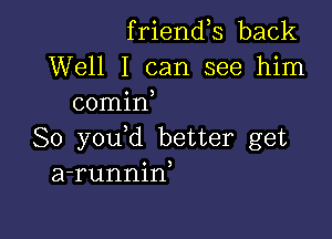 friends back

Well I can see him
comin

So you d better get
a-runnin,