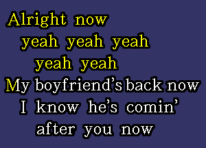 Alright now
yeah yeah yeah
yeah yeah
My boyfriends back now
I know he s comin

after you now I