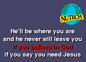 Heyll be where you are
and he never will leave you

if you say you need Jesus