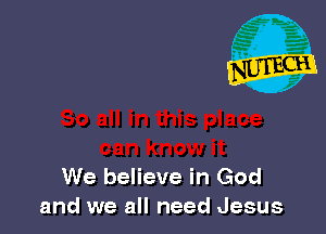 We believe in God
and we all need Jesus