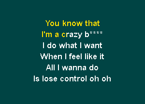 You know that
I'm a crazy Wm
I do what I want

When I feel like it
All I wanna do
Is lose control oh oh