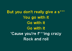 But you don't really give a Si
You go with it
Go with it

Go with it
'Cause you're fming crazy
Rock and roll