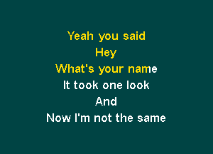 Yeah you said
Hey
What's your name

It took one look
And
Now I'm not the same