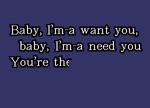 Baby, Fm-a want you,
baby, Fm-a need you

YouTe the