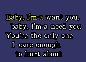 Baby, Fm-a want you,
baby, Fm-a need you

YouTe the only one
I care enough
to hurt about