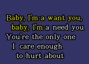 Baby, Fm-a want you,
baby, Fm-a need you

YouTe the only one
I care enough
to hurt about