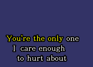 Youore the only one
I care enough
to hurt about