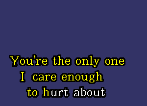 Youore the only one
I care enough
to hurt about