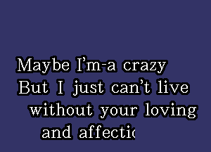 Maybe Pm-a crazy

But I just can,t live
Without your loving
and affectit