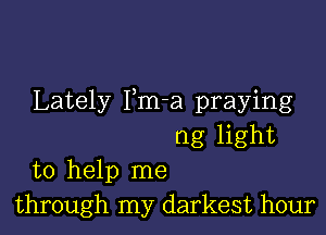 Lately Pm-a praying

ng light
to help me
through my darkest hour