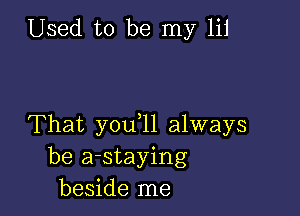 Used to be my 111

That you,11 always
be a-staying
beside me