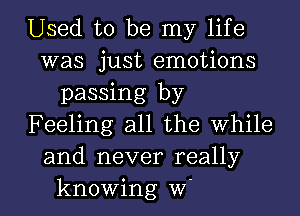 Used to be my life
was just emotions
passing by
Feeling all the while
and never really

knowing w l