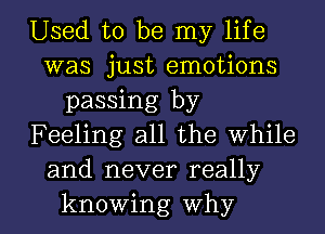 Used to be my life
was just emotions
passing by
Feeling all the while
and never really

knowing why I