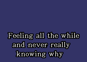 Feeling all the while
and never really
knowing why