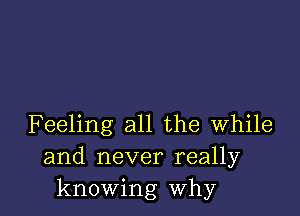 Feeling all the while
and never really
knowing why