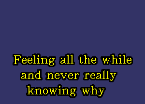 Feeling all the while
and never really
knowing why