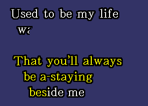 Used to be my life
wz

That you,11 always
be a-staying
beside me