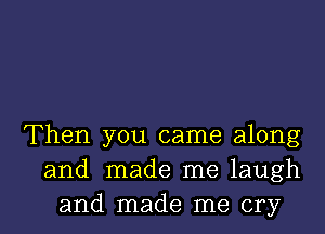 Then you came along
and made me laugh

and made me cry I