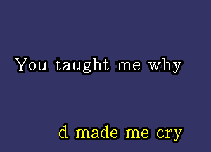 You taught me Why

d made me cry