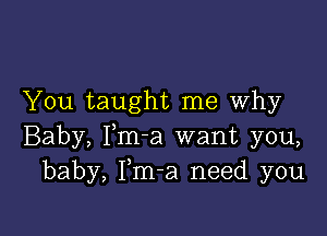 You taught me Why

Baby, Fm-a want you,
baby, Fm-a need you