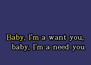 Baby, Fm-a want you,
baby, Fm-a need you