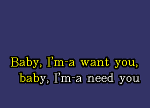 Baby, Fm-a want you,
baby, Fm-a need you