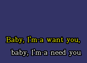 Baby, Fm-a want you,

baby, Fm-a need you