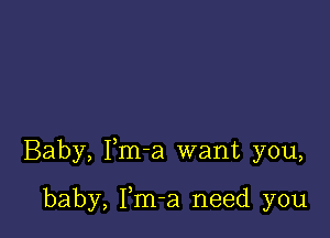 Baby, Fm-a want you,

baby, Fm-a need you