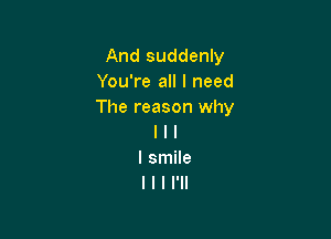 And suddenly
You're all I need
The reason why

I l l
I smile
I l I I'll